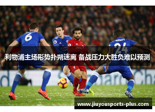 利物浦主场形势扑朔迷离 备战压力大胜负难以预测