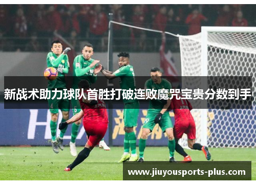 新战术助力球队首胜打破连败魔咒宝贵分数到手