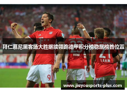 拜仁慕尼黑客场大胜继续领跑德甲积分榜稳居榜首位置
