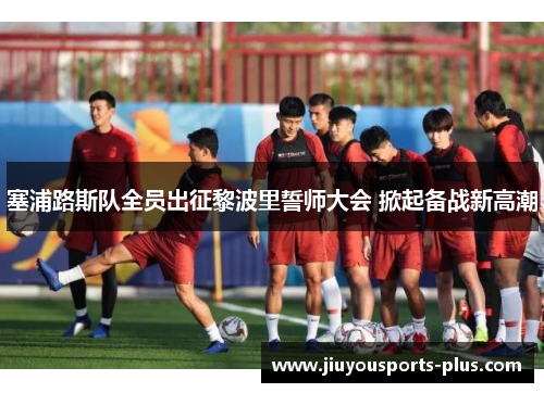 塞浦路斯队全员出征黎波里誓师大会 掀起备战新高潮