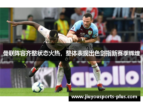 曼联阵容齐整状态火热，整体表现出色剑指新赛季辉煌