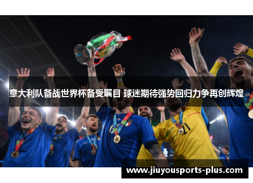意大利队备战世界杯备受瞩目 球迷期待强势回归力争再创辉煌