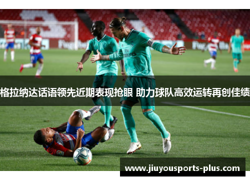 格拉纳达话语领先近期表现抢眼 助力球队高效运转再创佳绩