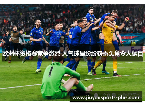 欧洲杯资格赛竞争激烈 人气球星纷纷崭露头角令人瞩目