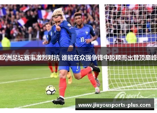 欧洲足坛赛事激烈对抗 谁能在众强争锋中脱颖而出登顶巅峰