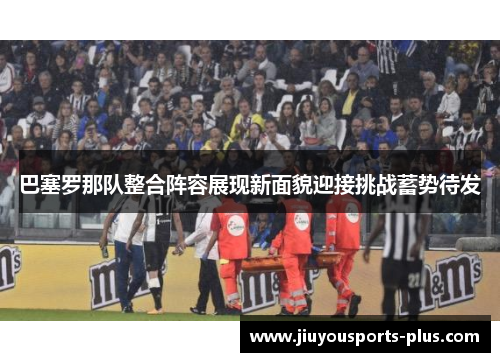 巴塞罗那队整合阵容展现新面貌迎接挑战蓄势待发