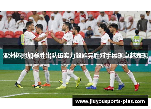 亚洲杯附加赛胜出队伍实力超群完胜对手展现卓越表现