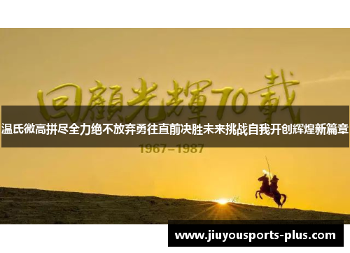 温氏微高拼尽全力绝不放弃勇往直前决胜未来挑战自我开创辉煌新篇章