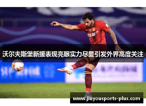 沃尔夫斯堡新援表现亮眼实力尽显引发外界高度关注