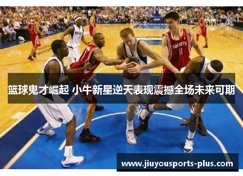 篮球鬼才崛起 小牛新星逆天表现震撼全场未来可期