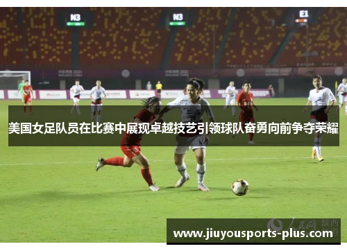美国女足队员在比赛中展现卓越技艺引领球队奋勇向前争夺荣耀