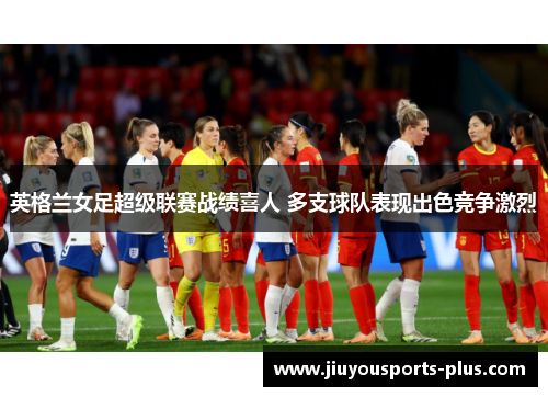 英格兰女足超级联赛战绩喜人 多支球队表现出色竞争激烈