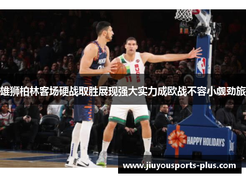 雄狮柏林客场硬战取胜展现强大实力成欧战不容小觑劲旅