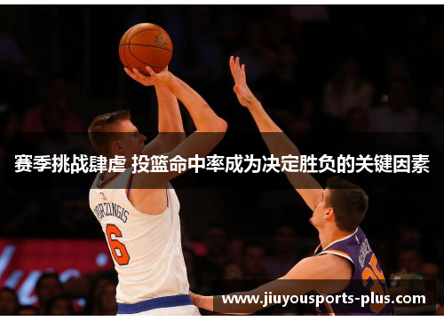赛季挑战肆虐 投篮命中率成为决定胜负的关键因素