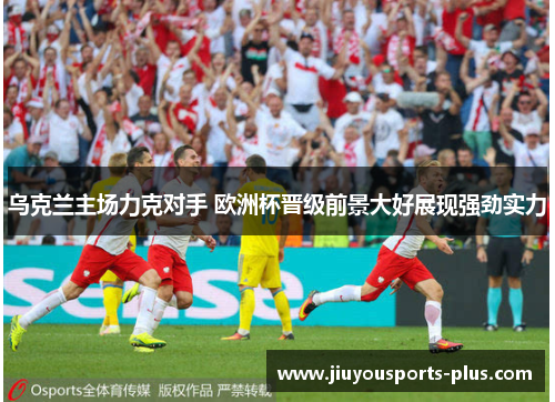 乌克兰主场力克对手 欧洲杯晋级前景大好展现强劲实力