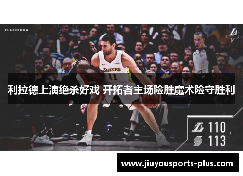利拉德上演绝杀好戏 开拓者主场险胜魔术险守胜利