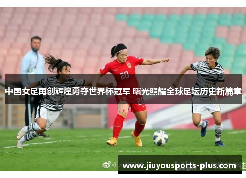 中国女足再创辉煌勇夺世界杯冠军 曙光照耀全球足坛历史新篇章