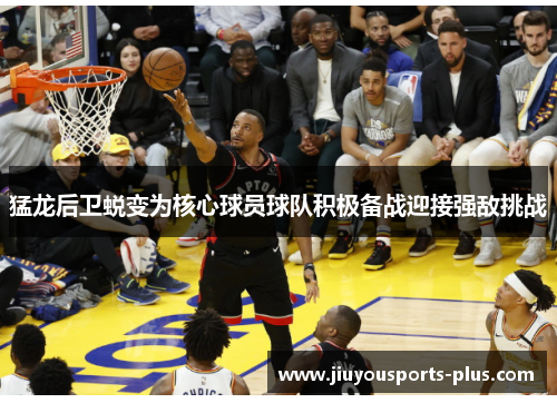 猛龙后卫蜕变为核心球员球队积极备战迎接强敌挑战
