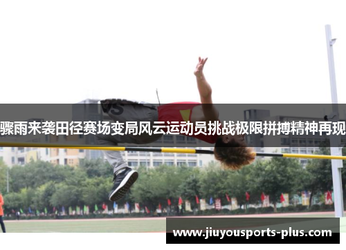 骤雨来袭田径赛场变局风云运动员挑战极限拼搏精神再现