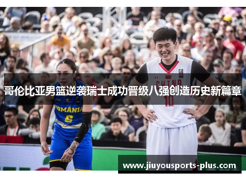 哥伦比亚男篮逆袭瑞士成功晋级八强创造历史新篇章